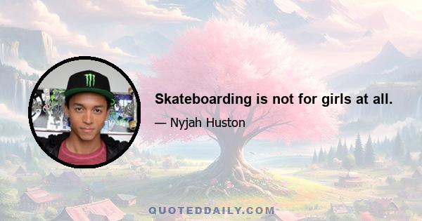 Skateboarding is not for girls at all.