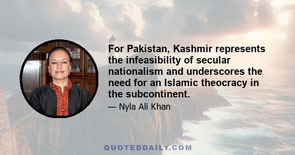 For Pakistan, Kashmir represents the infeasibility of secular nationalism and underscores the need for an Islamic theocracy in the subcontinent.