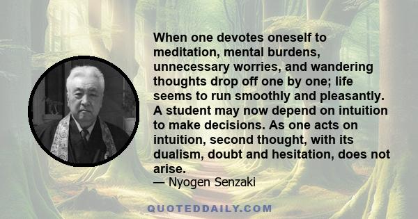 When one devotes oneself to meditation, mental burdens, unnecessary worries, and wandering thoughts drop off one by one; life seems to run smoothly and pleasantly. A student may now depend on intuition to make