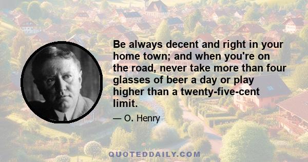 Be always decent and right in your home town; and when you're on the road, never take more than four glasses of beer a day or play higher than a twenty-five-cent limit.