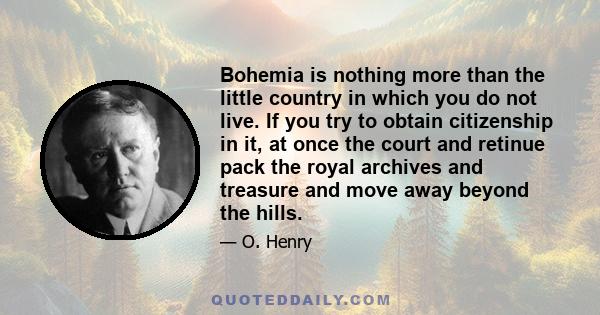 Bohemia is nothing more than the little country in which you do not live. If you try to obtain citizenship in it, at once the court and retinue pack the royal archives and treasure and move away beyond the hills.