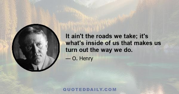 It ain't the roads we take; it's what's inside of us that makes us turn out the way we do.