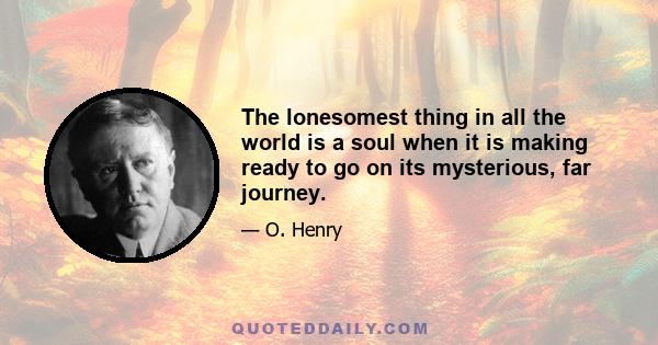 The lonesomest thing in all the world is a soul when it is making ready to go on its mysterious, far journey.