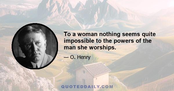 To a woman nothing seems quite impossible to the powers of the man she worships.