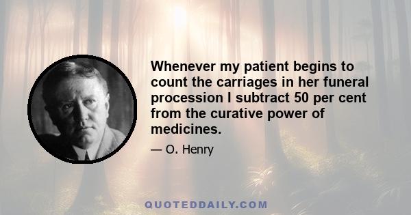 Whenever my patient begins to count the carriages in her funeral procession I subtract 50 per cent from the curative power of medicines.