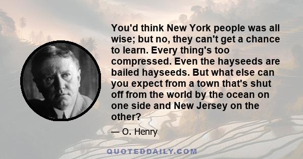 You'd think New York people was all wise; but no, they can't get a chance to learn. Every thing's too compressed. Even the hayseeds are bailed hayseeds. But what else can you expect from a town that's shut off from the