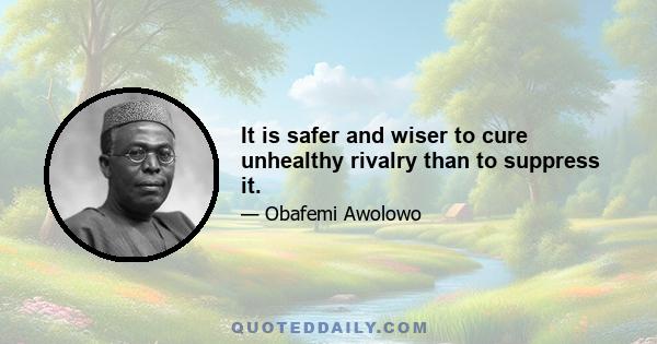 It is safer and wiser to cure unhealthy rivalry than to suppress it.