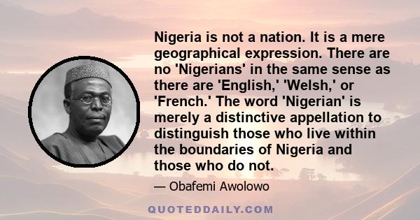 Nigeria is not a nation. It is a mere geographical expression. There are no 'Nigerians' in the same sense as there are 'English,' 'Welsh,' or 'French.' The word 'Nigerian' is merely a distinctive appellation to