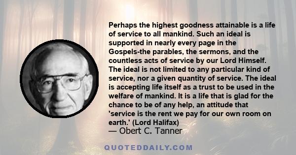 Perhaps the highest goodness attainable is a life of service to all mankind. Such an ideal is supported in nearly every page in the Gospels-the parables, the sermons, and the countless acts of service by our Lord