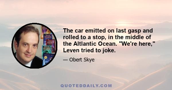 The car emitted on last gasp and rolled to a stop, in the middle of the Altlantic Ocean. We're here, Leven tried to joke.