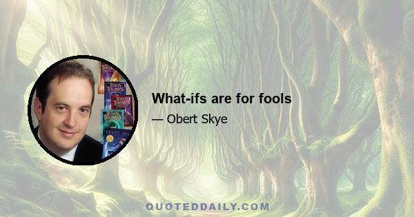 What-ifs are for fools