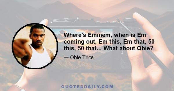 Where's Eminem, when is Em coming out, Em this, Em that, 50 this, 50 that... What about Obie?