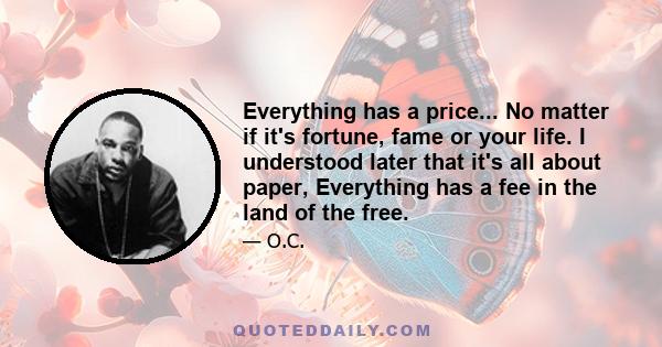 Everything has a price... No matter if it's fortune, fame or your life. I understood later that it's all about paper, Everything has a fee in the land of the free.