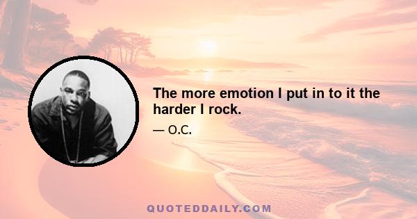 The more emotion I put in to it the harder I rock.