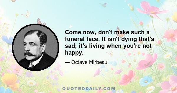 Come now, don't make such a funeral face. It isn't dying that's sad; it's living when you're not happy.