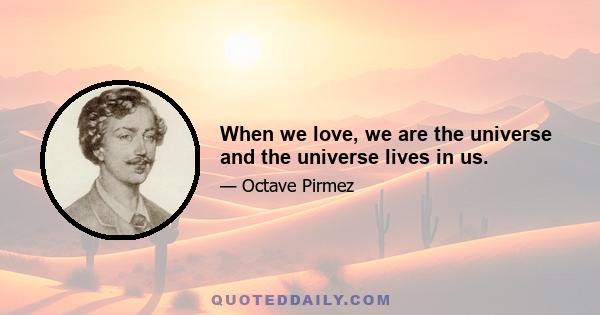 When we love, we are the universe and the universe lives in us.