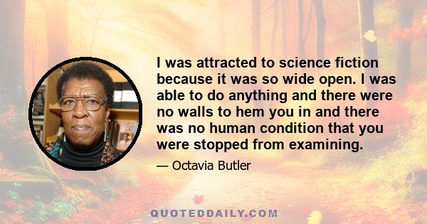 I was attracted to science fiction because it was so wide open. I was able to do anything and there were no walls to hem you in and there was no human condition that you were stopped from examining.