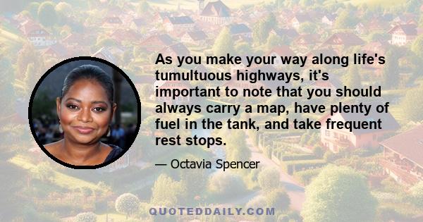 As you make your way along life's tumultuous highways, it's important to note that you should always carry a map, have plenty of fuel in the tank, and take frequent rest stops.