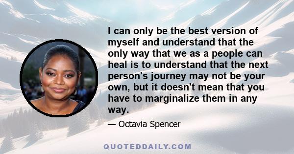 I can only be the best version of myself and understand that the only way that we as a people can heal is to understand that the next person's journey may not be your own, but it doesn't mean that you have to