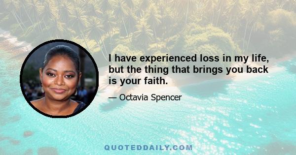 I have experienced loss in my life, but the thing that brings you back is your faith.