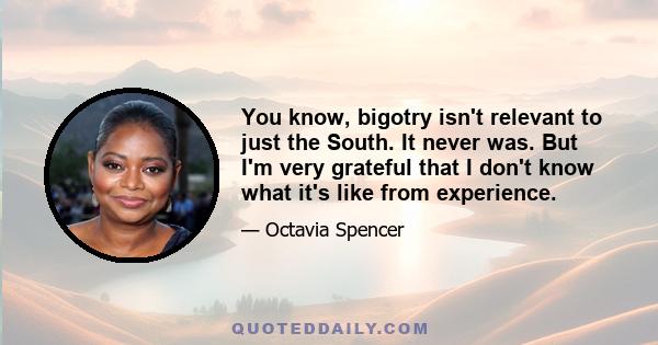 You know, bigotry isn't relevant to just the South. It never was. But I'm very grateful that I don't know what it's like from experience.