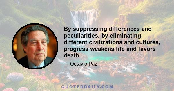 By suppressing differences and peculiarities, by eliminating different civilizations and cultures, progress weakens life and favors death