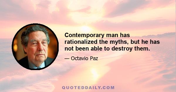 Contemporary man has rationalized the myths, but he has not been able to destroy them.