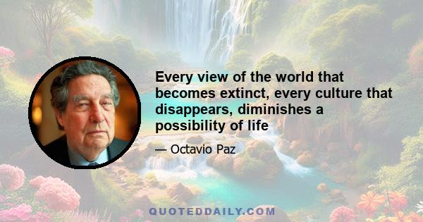 Every view of the world that becomes extinct, every culture that disappears, diminishes a possibility of life