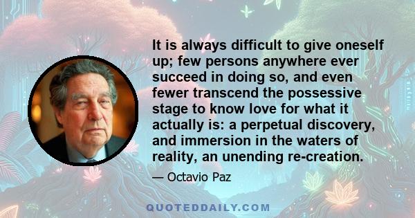 It is always difficult to give oneself up; few persons anywhere ever succeed in doing so, and even fewer transcend the possessive stage to know love for what it actually is: a perpetual discovery, and immersion in the