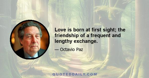 Love is born at first sight; the friendship of a frequent and lengthy exchange.