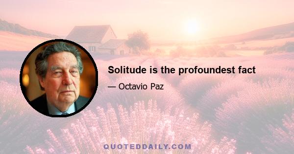 Solitude is the profoundest fact