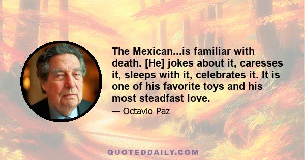 The Mexican...is familiar with death. [He] jokes about it, caresses it, sleeps with it, celebrates it. It is one of his favorite toys and his most steadfast love.