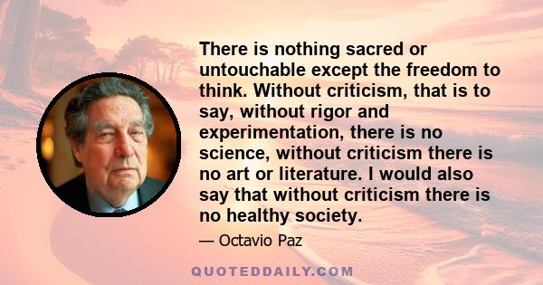 There is nothing sacred or untouchable except the freedom to think. Without criticism, that is to say, without rigor and experimentation, there is no science, without criticism there is no art or literature. I would