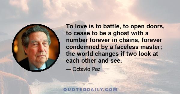 To love is to battle, to open doors, to cease to be a ghost with a number forever in chains, forever condemned by a faceless master; the world changes if two look at each other and see.