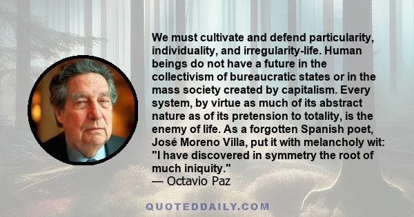 We must cultivate and defend particularity, individuality, and irregularity-life. Human beings do not have a future in the collectivism of bureaucratic states or in the mass society created by capitalism. Every system,