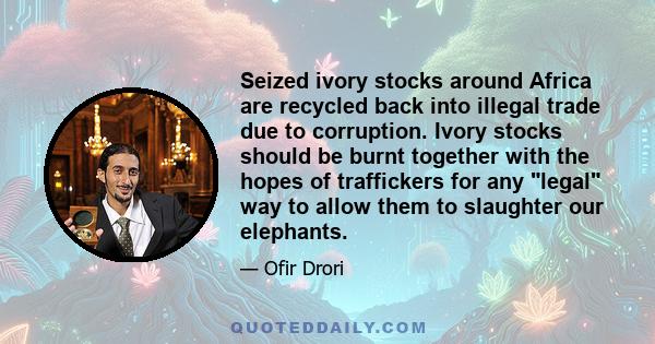 Seized ivory stocks around Africa are recycled back into illegal trade due to corruption. Ivory stocks should be burnt together with the hopes of traffickers for any legal way to allow them to slaughter our elephants.