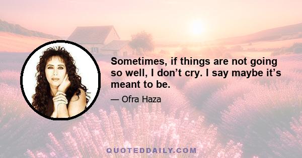 Sometimes, if things are not going so well, I don’t cry. I say maybe it’s meant to be.