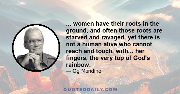 ... women have their roots in the ground, and often those roots are starved and ravaged, yet there is not a human alive who cannot reach and touch, with... her fingers, the very top of God's rainbow.