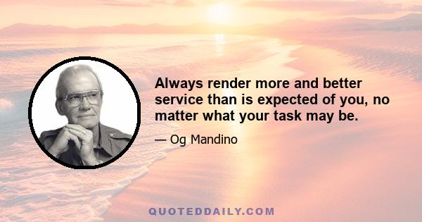 Always render more and better service than is expected of you, no matter what your task may be.