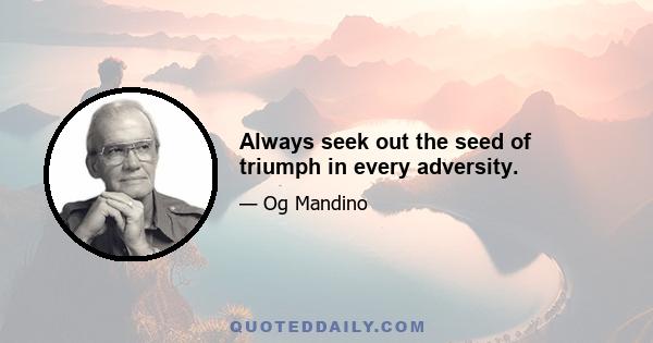 Always seek out the seed of triumph in every adversity.