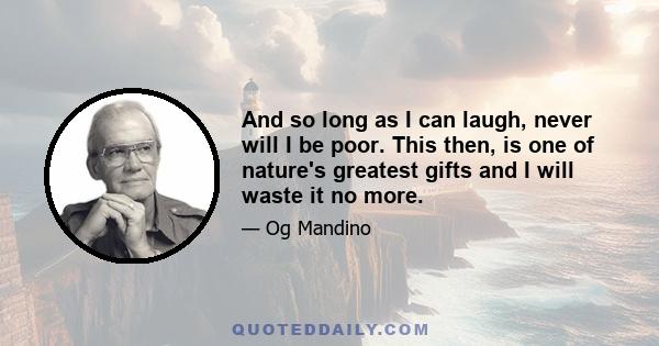 And so long as I can laugh, never will I be poor. This then, is one of nature's greatest gifts and I will waste it no more.