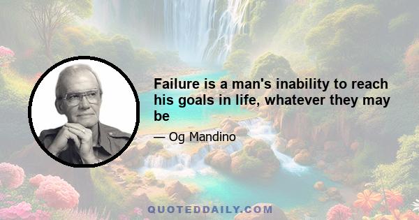 Failure is a man's inability to reach his goals in life, whatever they may be