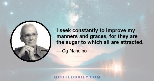 I seek constantly to improve my manners and graces, for they are the sugar to which all are attracted.