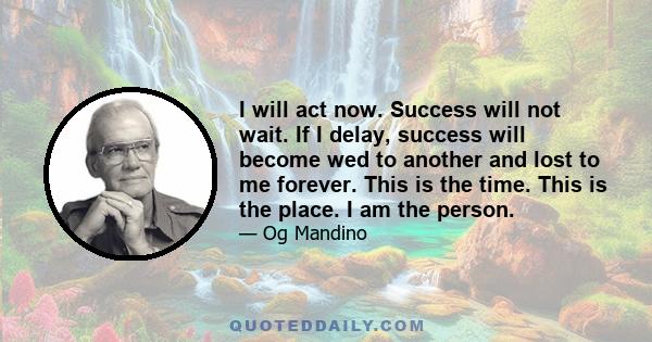 I will act now. Success will not wait. If I delay, success will become wed to another and lost to me forever. This is the time. This is the place. I am the person.