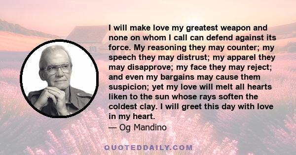 I will make love my greatest weapon and none on whom I call can defend against its force. My reasoning they may counter; my speech they may distrust; my apparel they may disapprove; my face they may reject; and even my