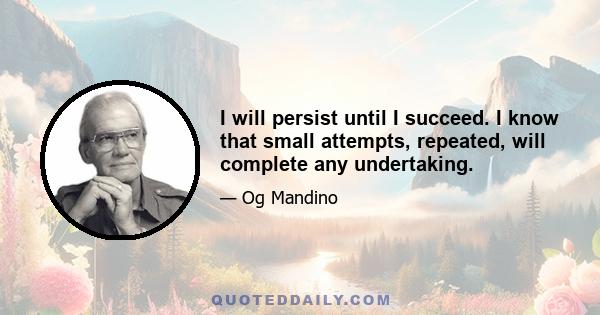 I will persist until I succeed. I know that small attempts, repeated, will complete any undertaking.