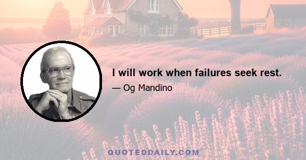 I will work when failures seek rest.