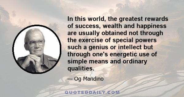 In this world, the greatest rewards of success, wealth and happiness are usually obtained not through the exercise of special powers such a genius or intellect but through one's energetic use of simple means and