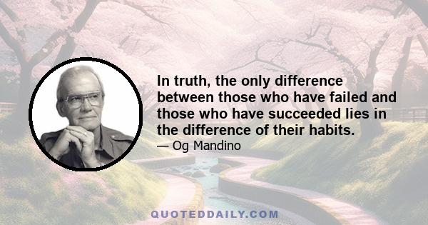 In truth, the only difference between those who have failed and those who have succeeded lies in the difference of their habits.