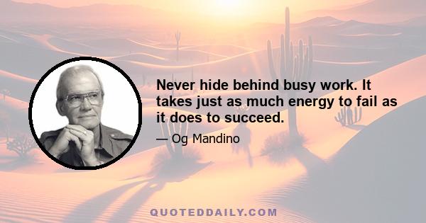 Never hide behind busy work. It takes just as much energy to fail as it does to succeed.